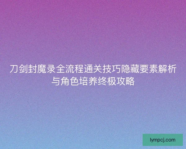 刀剑封魔录全流程通关技巧隐藏要素解析与角色培养终极攻略