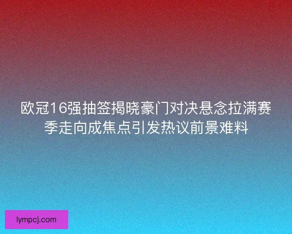 欧冠16强抽签揭晓豪门对决悬念拉满赛季走向成焦点引发热议前景难料