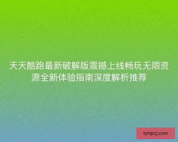 天天酷跑最新破解版震撼上线畅玩无限资源全新体验指南深度解析推荐
