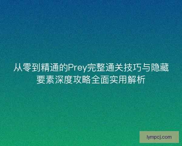 从零到精通的Prey完整通关技巧与隐藏要素深度攻略全面实用解析