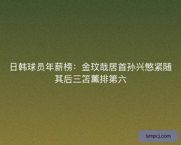 日韩球员年薪榜：金玟哉居首孙兴慜紧随其后三笘薰排第六