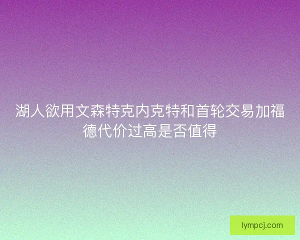 湖人欲用文森特克内克特和首轮交易加福德代价过高是否值得
