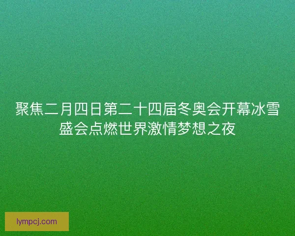 聚焦二月四日第二十四届冬奥会开幕冰雪盛会点燃世界激情梦想之夜