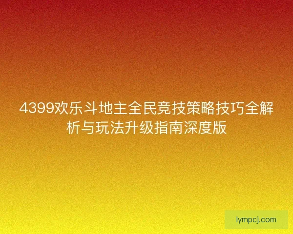 4399欢乐斗地主全民竞技策略技巧全解析与玩法升级指南深度版